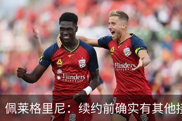 佩莱格里尼：续约前确实有其他接触，但我的首选永远都是留下