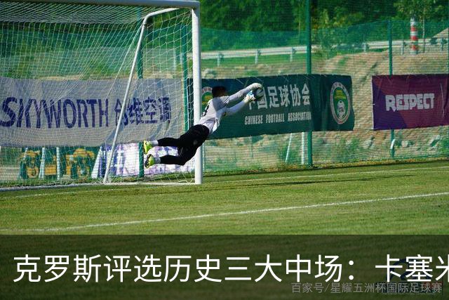 克罗斯评选历史三大中场：卡塞米罗第三，未选斯科尔斯