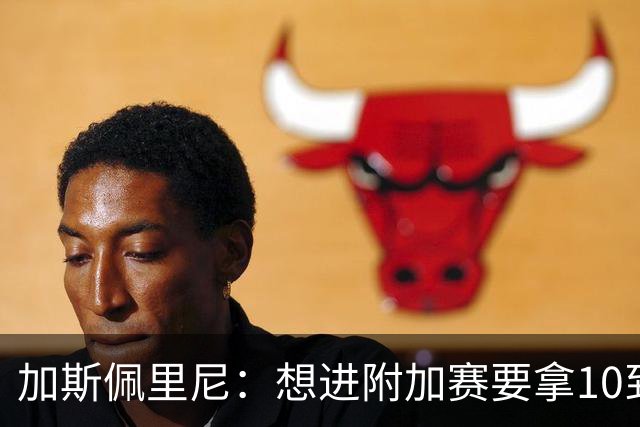 加斯佩里尼：想进附加赛要拿10到11分，我们需要赢得主场比赛